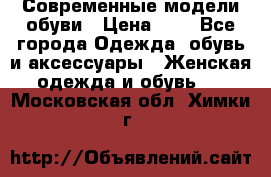 Современные модели обуви › Цена ­ 1 - Все города Одежда, обувь и аксессуары » Женская одежда и обувь   . Московская обл.,Химки г.